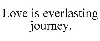 LOVE IS EVERLASTING JOURNEY.