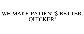 WE MAKE PATIENTS BETTER, QUICKER!