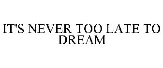 IT'S NEVER TOO LATE TO DREAM