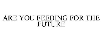 ARE YOU FEEDING FOR THE FUTURE
