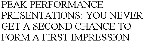 PEAK PERFORMANCE PRESENTATIONS: YOU NEVER GET A SECOND CHANCE TO FORM A FIRST IMPRESSION