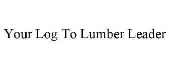 YOUR LOG TO LUMBER LEADER