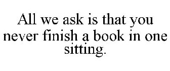 ALL WE ASK IS THAT YOU NEVER FINISH A BOOK IN ONE SITTING.