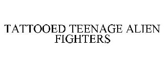 TATTOOED TEENAGE ALIEN FIGHTERS