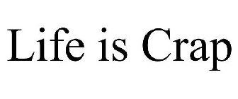 LIFE IS CRAP