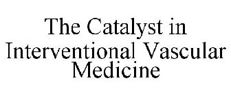 THE CATALYST IN INTERVENTIONAL VASCULAR MEDICINE