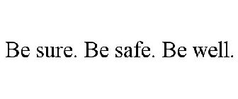 BE SURE. BE SAFE. BE WELL.