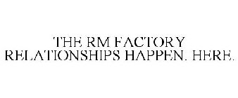 THE RM FACTORY RELATIONSHIPS HAPPEN. HERE.