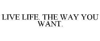 LIVE LIFE. THE WAY YOU WANT.
