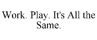 WORK. PLAY. IT'S ALL THE SAME.