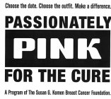 CHOOSE THE DATE. CHOOSE THE OUTFIT. MAKE A DIFFERENCE. PASSIONATELY PINK FOR THE CURE A PROGRAM OF THE SUSAN G. KOMEN BREAST CANCER FOUNDATION.