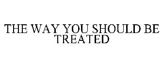 THE WAY YOU SHOULD BE TREATED