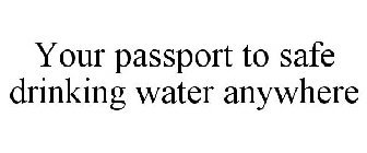 YOUR PASSPORT TO SAFE DRINKING WATER ANYWHERE