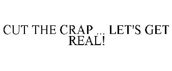 CUT THE CRAP ... LET'S GET REAL!