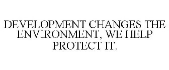 DEVELOPMENT CHANGES THE ENVIRONMENT, WE HELP PROTECT IT.
