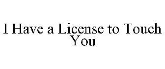 I HAVE A LICENSE TO TOUCH YOU