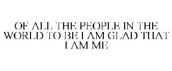 OF ALL THE PEOPLE IN THE WORLD TO BE I AM GLAD THAT I AM ME