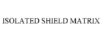 ISOLATED SHIELD MATRIX