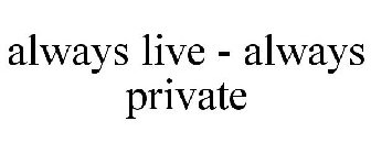 ALWAYS LIVE - ALWAYS PRIVATE