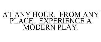 AT ANY HOUR. FROM ANY PLACE. EXPERIENCE A MODERN PLAY.