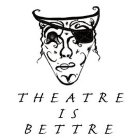 THEATRE IS BETTRE