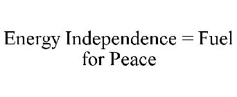 ENERGY INDEPENDENCE = FUEL FOR PEACE