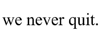 WE NEVER QUIT.