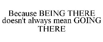 BECAUSE BEING THERE DOESN'T ALWAYS MEAN GOING THERE