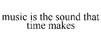 MUSIC IS THE SOUND THAT TIME MAKES