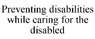 PREVENTING DISABILITIES WHILE CARING FOR THE DISABLED