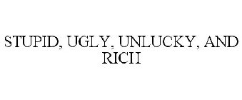 STUPID, UGLY, UNLUCKY, AND RICH