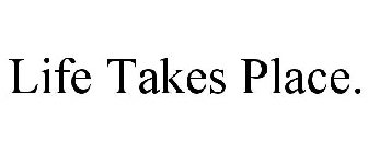 LIFE TAKES PLACE.
