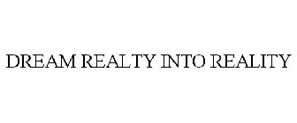 DREAM REALTY INTO REALITY