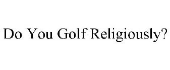 DO YOU GOLF RELIGIOUSLY?