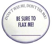 DON'T WAX ME. DON'T TAX ME! BE SURE TO FLAX ME!