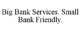 BIG BANK SERVICES. SMALL BANK FRIENDLY.
