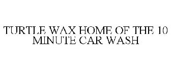 TURTLE WAX HOME OF THE 10 MINUTE CAR WASH