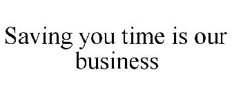 SAVING YOU TIME IS OUR BUSINESS