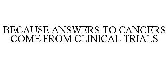 BECAUSE ANSWERS TO CANCERS COME FROM CLINICAL TRIALS