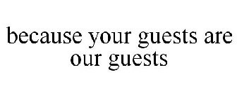 BECAUSE YOUR GUESTS ARE OUR GUESTS