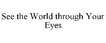 SEE THE WORLD THROUGH YOUR EYES