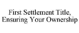 FIRST SETTLEMENT TITLE, ENSURING YOUR OWNERSHIP