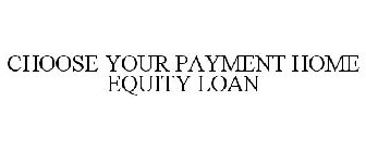 CHOOSE YOUR PAYMENT HOME EQUITY LOAN