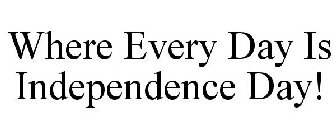 WHERE EVERY DAY IS INDEPENDENCE DAY!