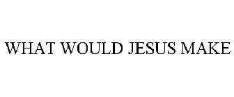 WHAT WOULD JESUS MAKE