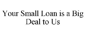 YOUR SMALL LOAN IS A BIG DEAL TO US