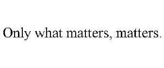 ONLY WHAT MATTERS, MATTERS.