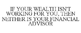 IF YOUR WEALTH ISN'T WORKING FOR YOU, THEN NEITHER IS YOUR FINANCIAL ADVISOR