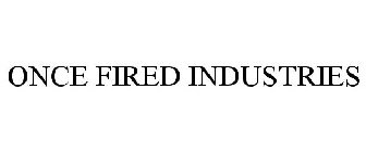 ONCE FIRED INDUSTRIES