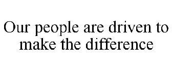 OUR PEOPLE ARE DRIVEN TO MAKE THE DIFFERENCE